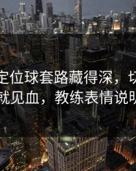 美洲杯定位球套路藏得深，切尔西掏出来就见血，教练表情说明一切
