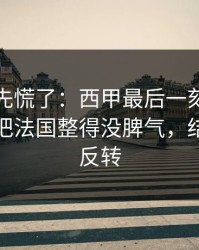 教练席先慌了：西甲最后一刻的转会流言，把法国整得没脾气，结局居然反转