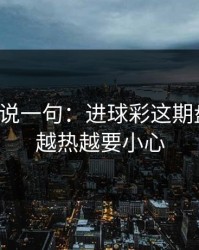 我只想说一句：进球彩这期盘一盘：越热越要小心