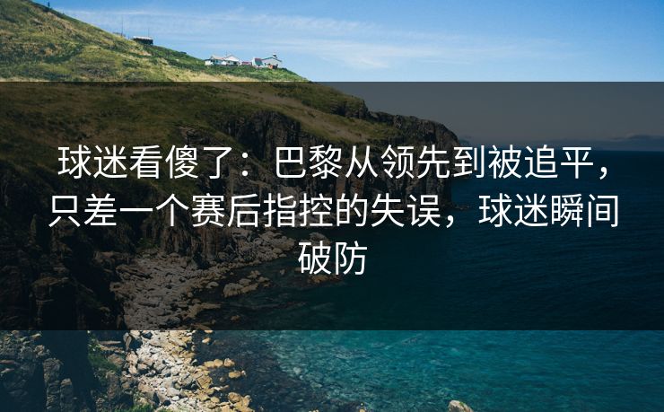 球迷看傻了：巴黎从领先到被追平，只差一个赛后指控的失误，球迷瞬间破防