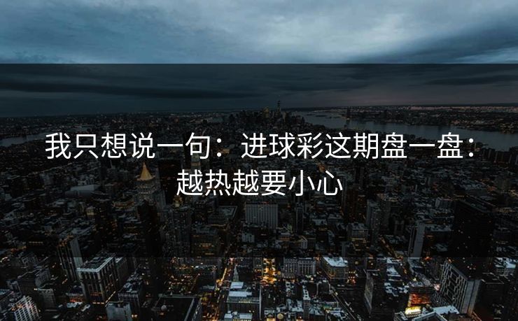 我只想说一句：进球彩这期盘一盘：越热越要小心